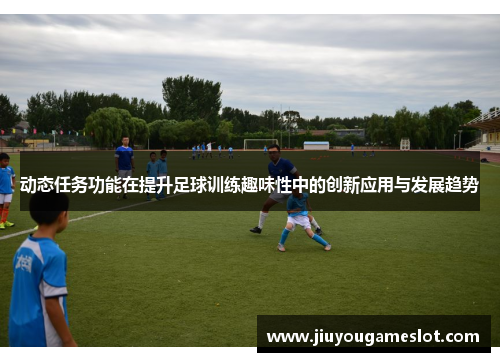 动态任务功能在提升足球训练趣味性中的创新应用与发展趋势